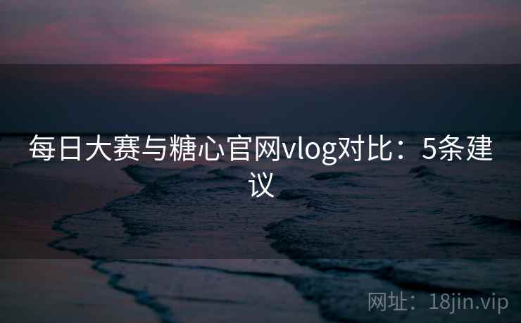 每日大赛与糖心官网vlog对比：5条建议