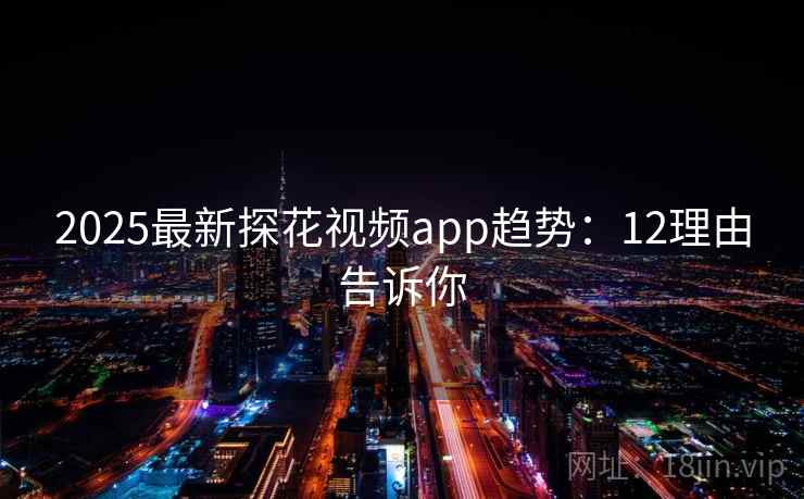 2025最新探花视频app趋势：12理由告诉你