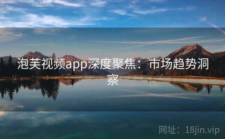 泡芙视频app深度聚焦：市场趋势洞察