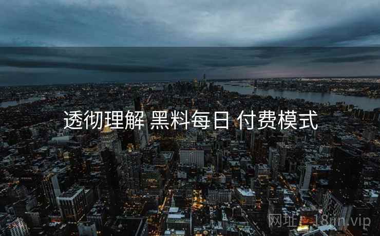 透彻理解 黑料每日 付费模式