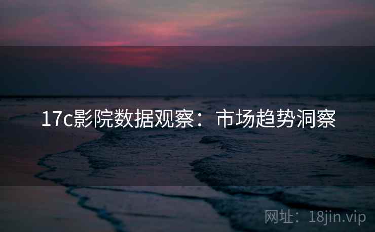 17c影院数据观察：市场趋势洞察