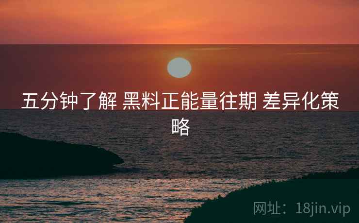 五分钟了解 黑料正能量往期 差异化策略