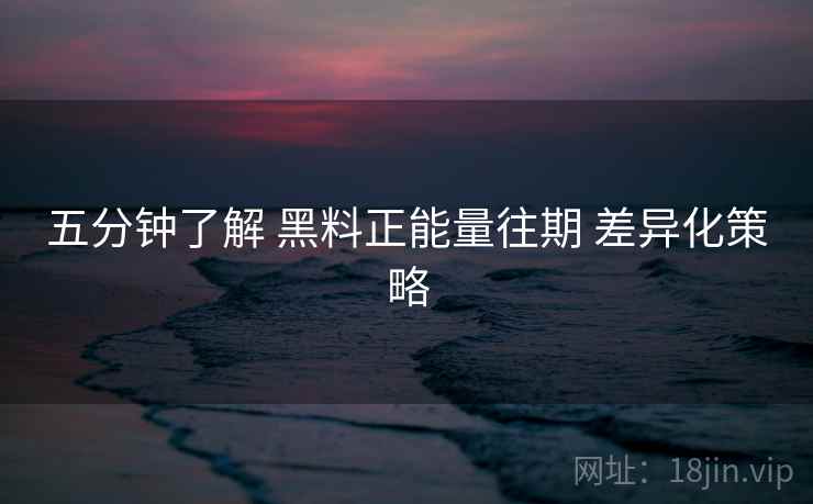 五分钟了解 黑料正能量往期 差异化策略