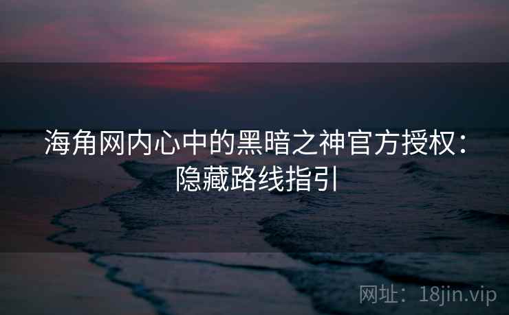 海角网内心中的黑暗之神官方授权：隐藏路线指引