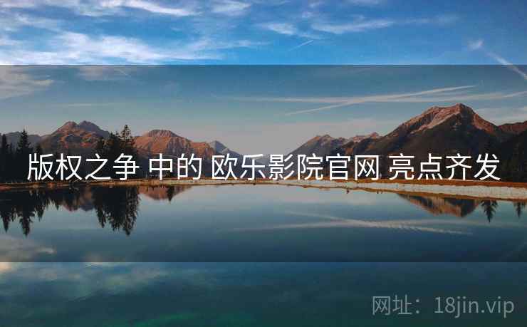 版权之争 中的 欧乐影院官网 亮点齐发