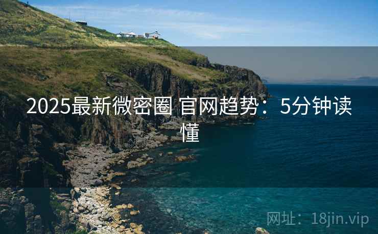 2025最新微密圈 官网趋势：5分钟读懂