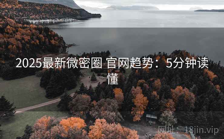 2025最新微密圈 官网趋势：5分钟读懂
