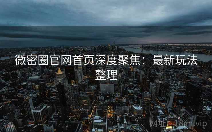 微密圈官网首页深度聚焦：最新玩法整理