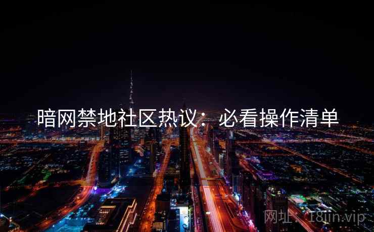 暗网禁地社区热议：必看操作清单