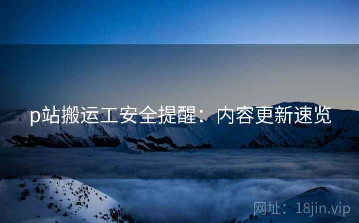 p站搬运工安全提醒：内容更新速览