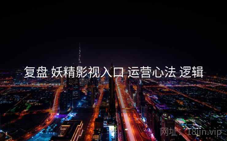 复盘 妖精影视入口 运营心法 逻辑