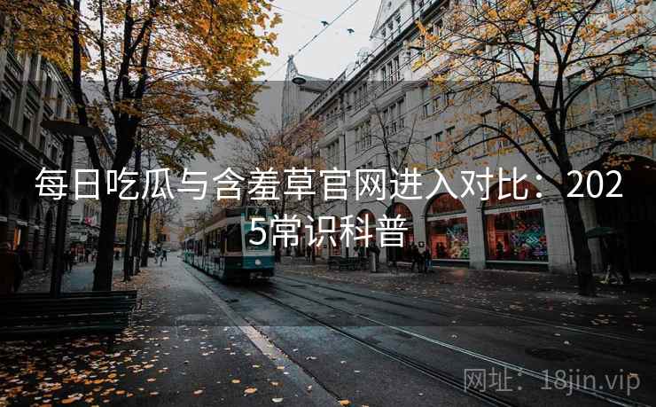 每日吃瓜与含羞草官网进入对比：2025常识科普