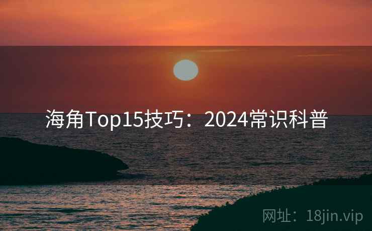 海角Top15技巧：2024常识科普
