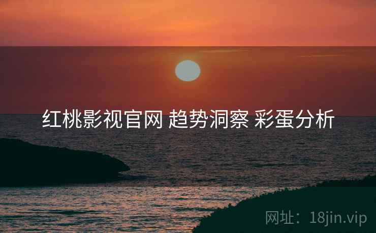红桃影视官网 趋势洞察 彩蛋分析