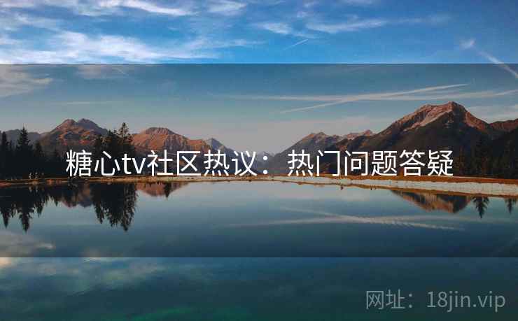 糖心tv社区热议：热门问题答疑