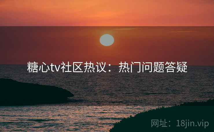 糖心tv社区热议：热门问题答疑