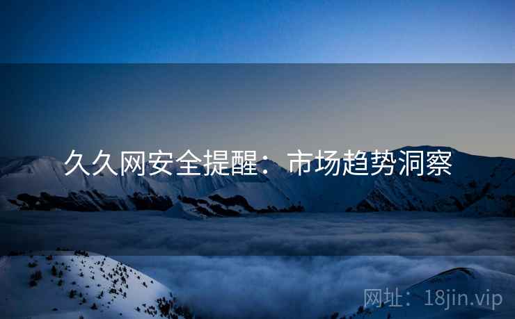 久久网安全提醒：市场趋势洞察