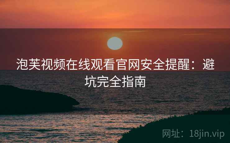 泡芙视频在线观看官网安全提醒：避坑完全指南