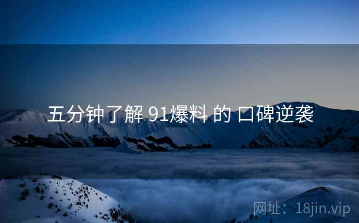 五分钟了解 91爆料 的 口碑逆袭