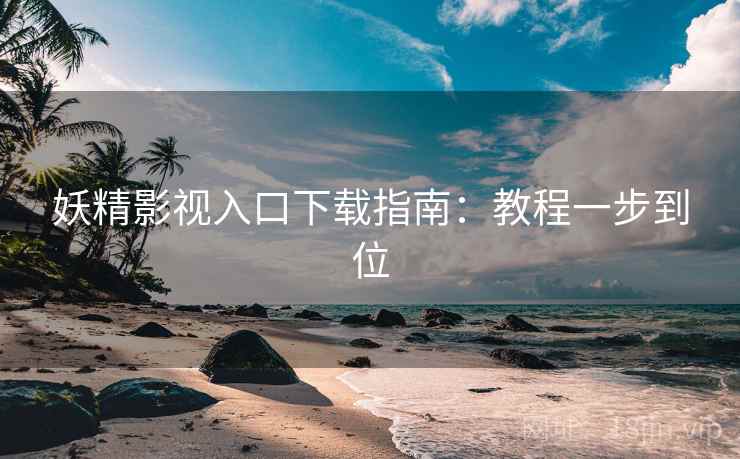 妖精影视入口下载指南：教程一步到位