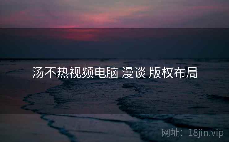 汤不热视频电脑 漫谈 版权布局