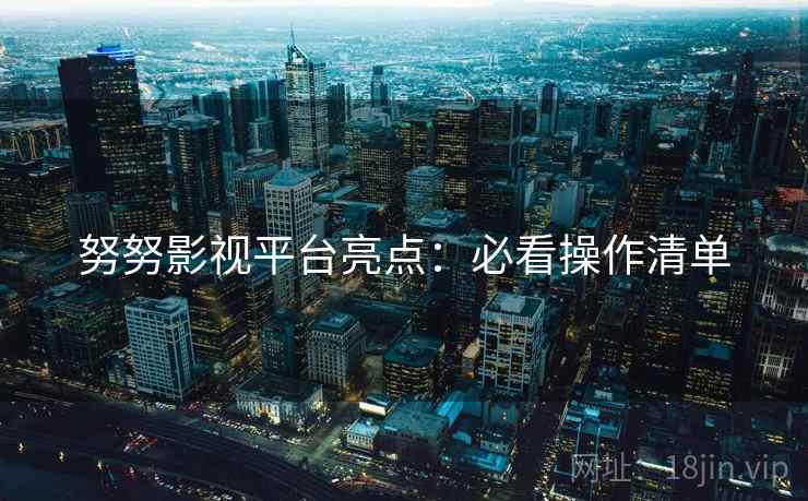 努努影视平台亮点：必看操作清单