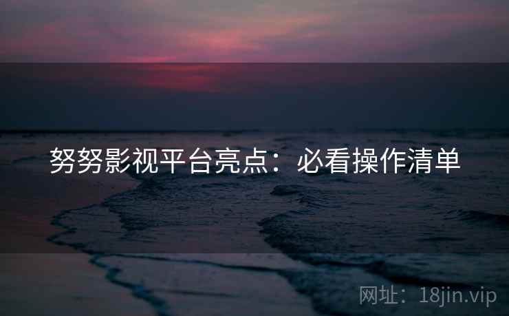 努努影视平台亮点：必看操作清单