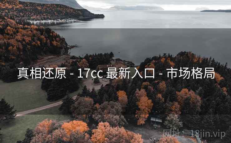 真相还原 - 17cc 最新入口 - 市场格局