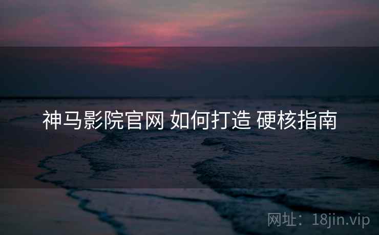 神马影院官网 如何打造 硬核指南