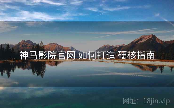 神马影院官网 如何打造 硬核指南