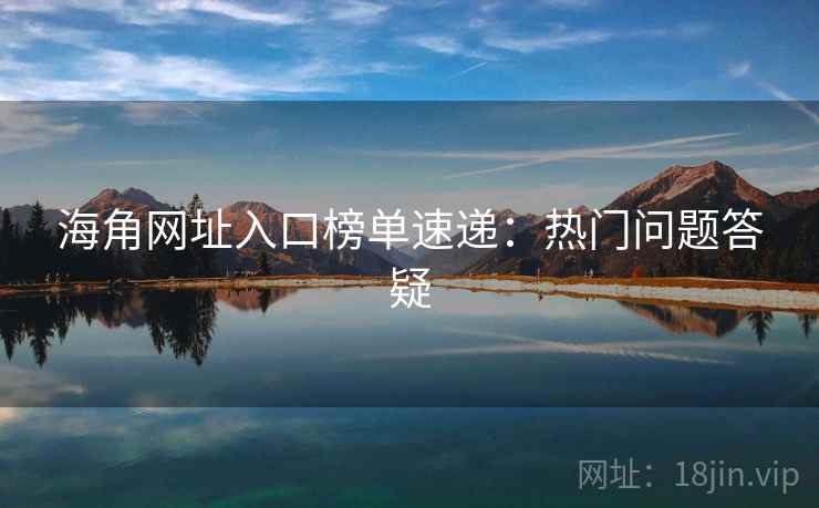 海角网址入口榜单速递：热门问题答疑