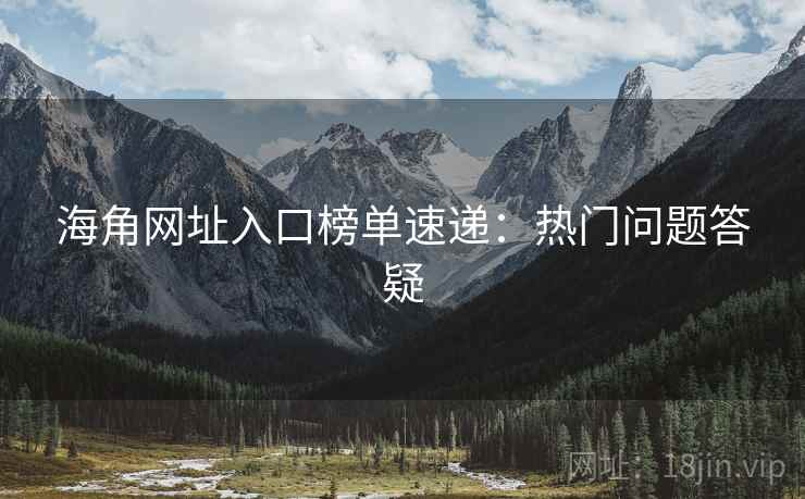 海角网址入口榜单速递：热门问题答疑