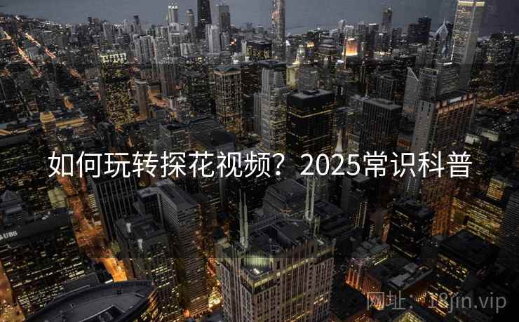 如何玩转探花视频？2025常识科普