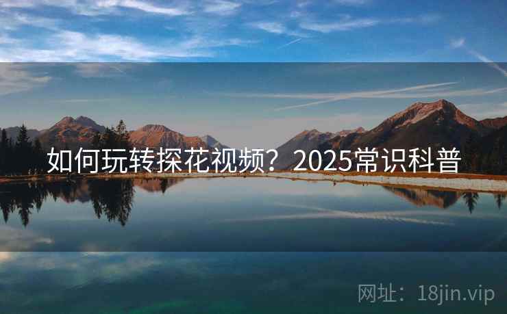 如何玩转探花视频？2025常识科普