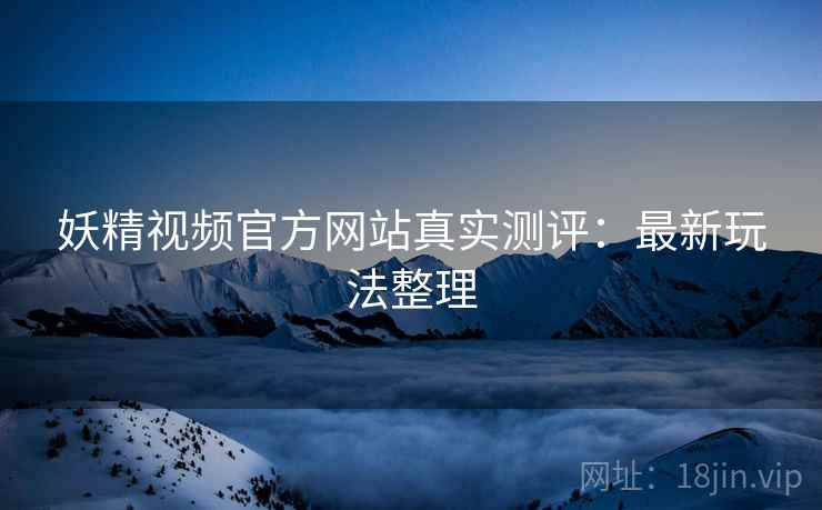 妖精视频官方网站真实测评：最新玩法整理