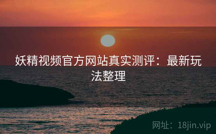 妖精视频官方网站真实测评：最新玩法整理