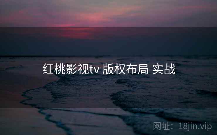 红桃影视tv 版权布局 实战