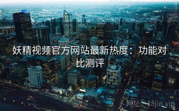 妖精视频官方网站最新热度：功能对比测评
