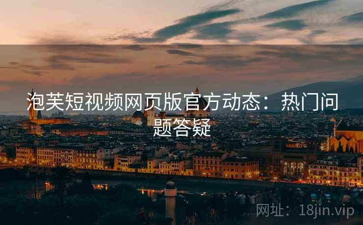 泡芙短视频网页版官方动态：热门问题答疑