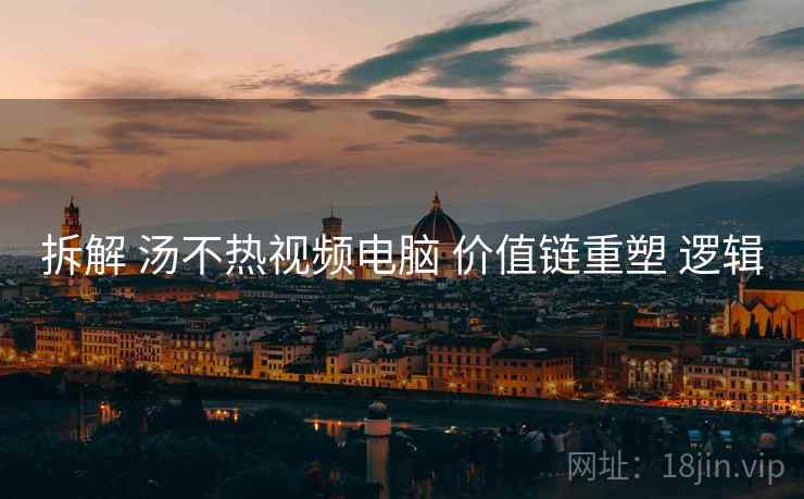 拆解 汤不热视频电脑 价值链重塑 逻辑