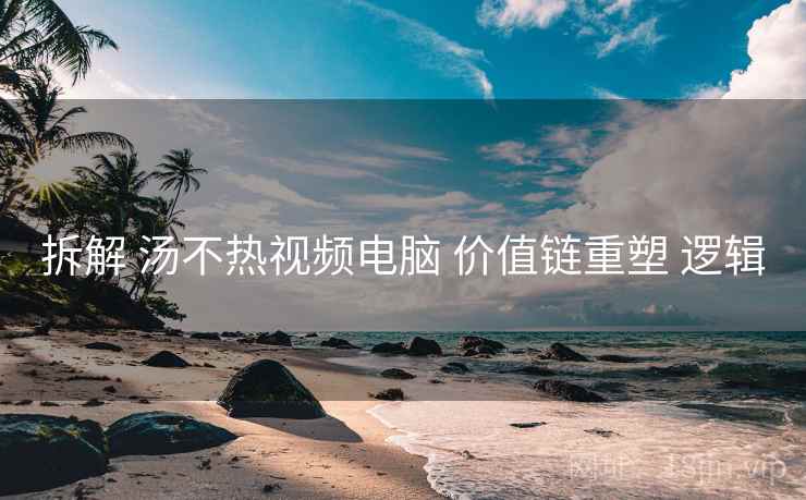 拆解 汤不热视频电脑 价值链重塑 逻辑
