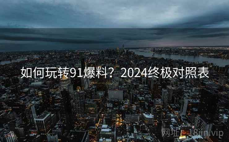 如何玩转91爆料？2024终极对照表