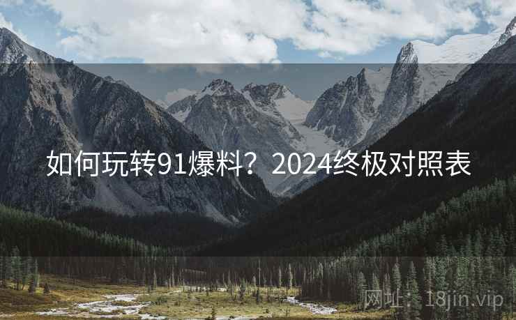 如何玩转91爆料？2024终极对照表