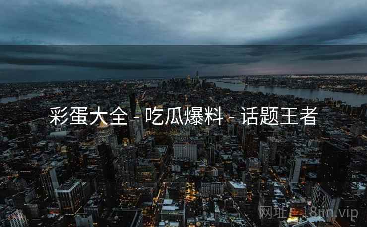 彩蛋大全 - 吃瓜爆料 - 话题王者