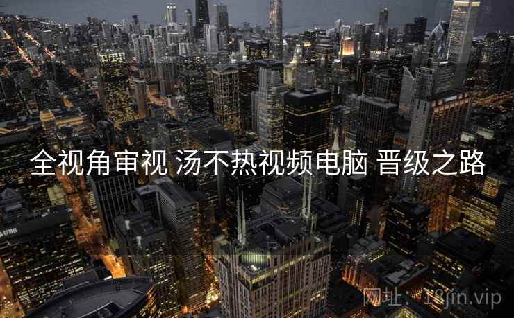 全视角审视 汤不热视频电脑 晋级之路