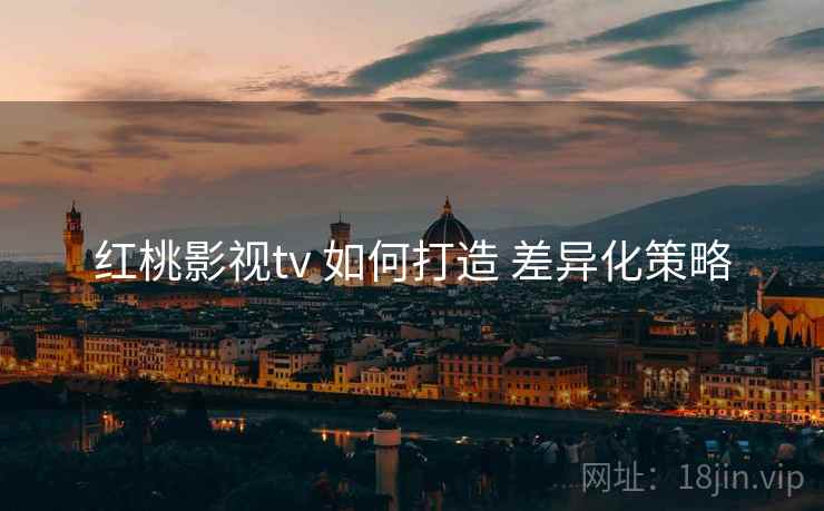 红桃影视tv 如何打造 差异化策略