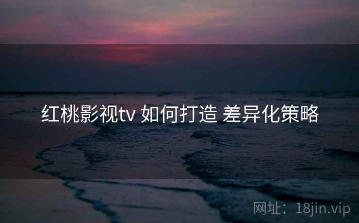 红桃影视tv 如何打造 差异化策略