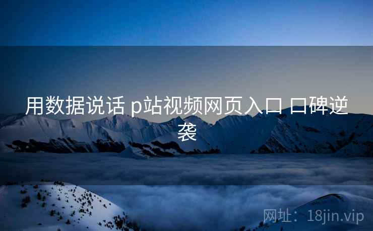 用数据说话 p站视频网页入口 口碑逆袭