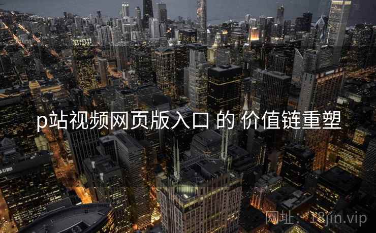 p站视频网页版入口 的 价值链重塑