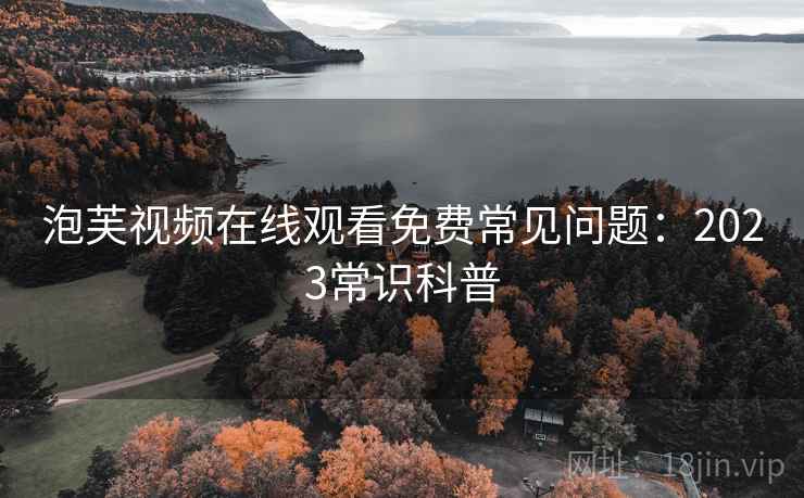 泡芙视频在线观看免费常见问题：2023常识科普